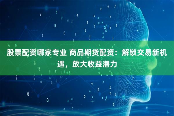 股票配资哪家专业 商品期货配资：解锁交易新机遇，放大收益潜力