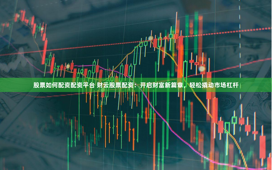 股票如何配资配资平台 财云股票配资：开启财富新篇章，轻松撬动市场杠杆