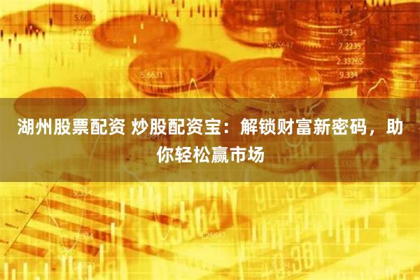 湖州股票配资 炒股配资宝：解锁财富新密码，助你轻松赢市场