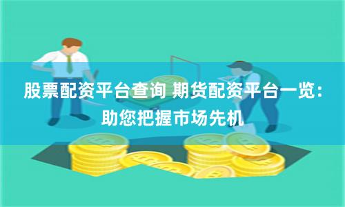 股票配资平台查询 期货配资平台一览：助您把握市场先机