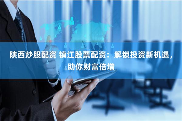 陕西炒股配资 镇江股票配资：解锁投资新机遇，助你财富倍增