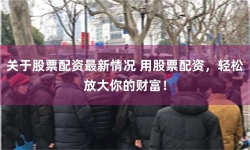 关于股票配资最新情况 用股票配资,轻松放大你的财富!