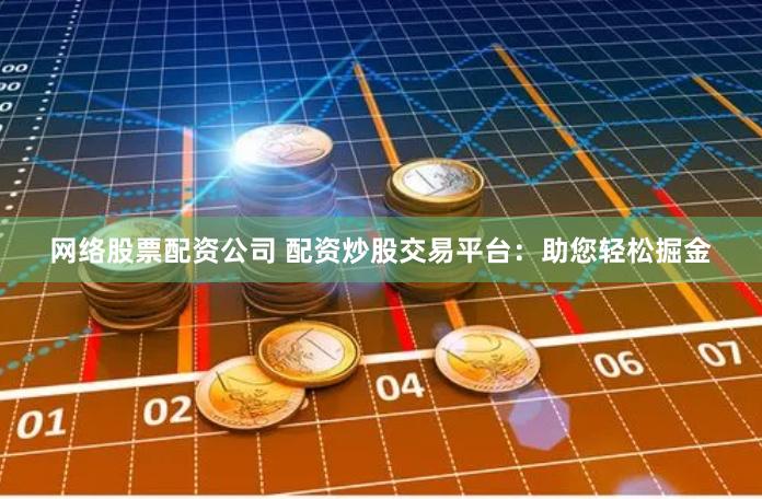 网络股票配资公司 配资炒股交易平台：助您轻松掘金
