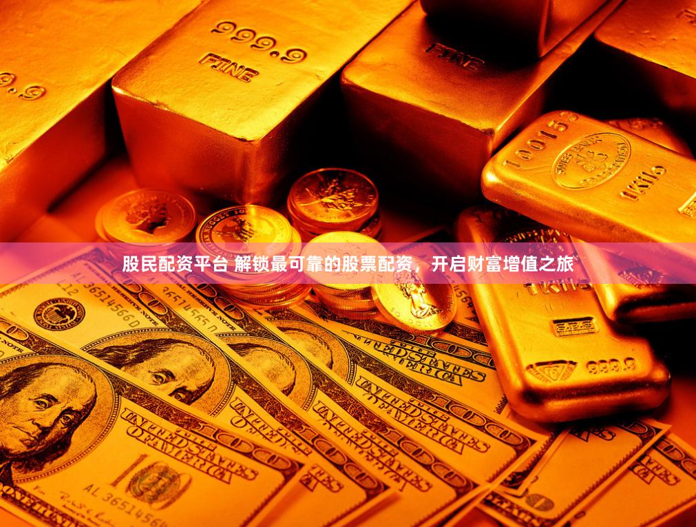 股民配资平台 解锁最可靠的股票配资，开启财富增值之旅