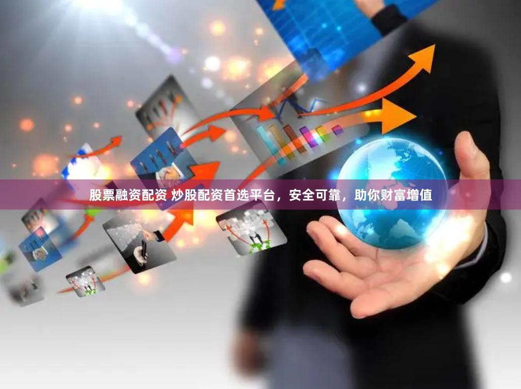 股票融资配资 炒股配资首选平台，安全可靠，助你财富增值