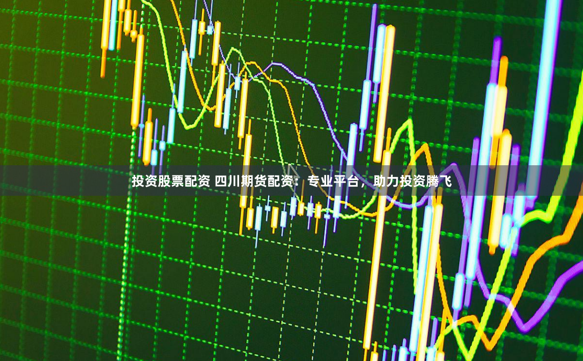 投资股票配资 四川期货配资：专业平台，助力投资腾飞