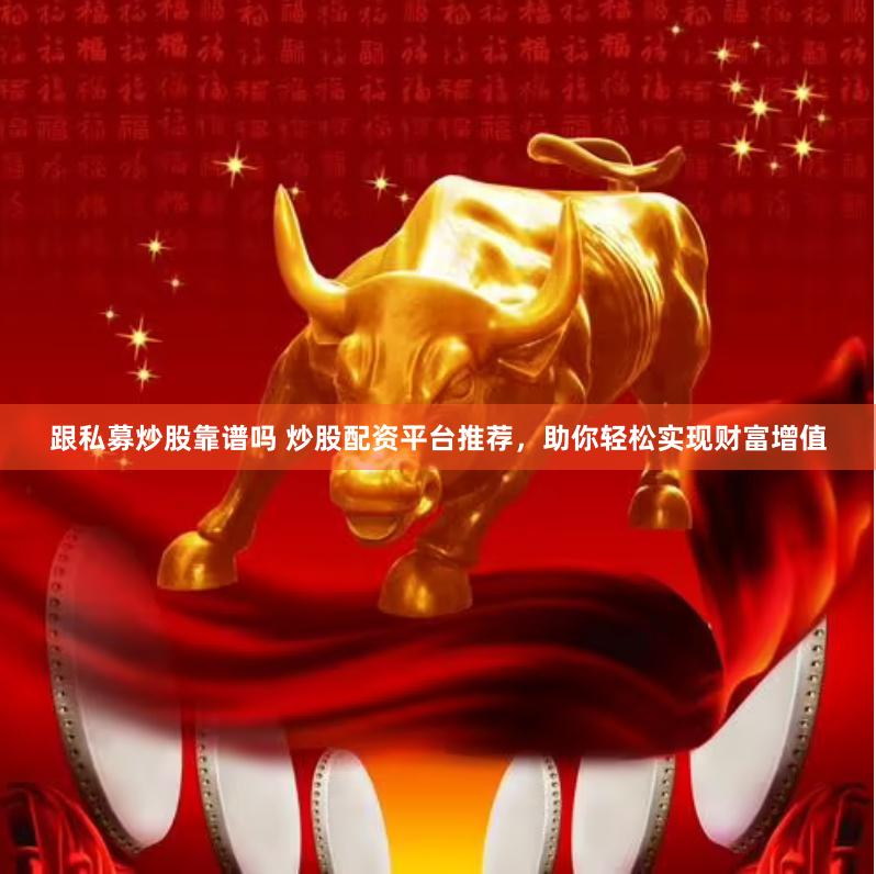 跟私募炒股靠谱吗 炒股配资平台推荐，助你轻松实现财富增值