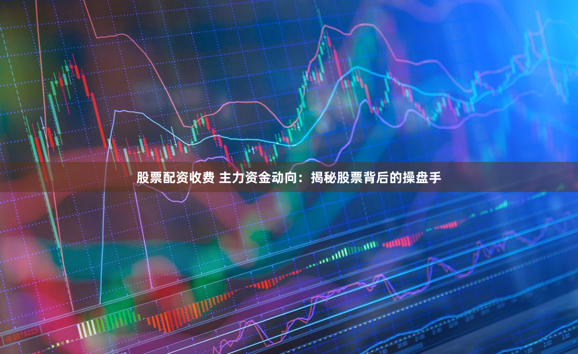 股票配资收费 主力资金动向：揭秘股票背后的操盘手