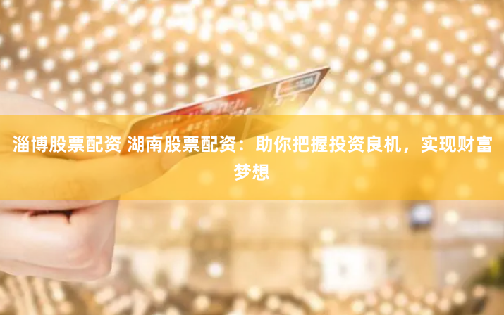 淄博股票配资 湖南股票配资：助你把握投资良机，实现财富梦想
