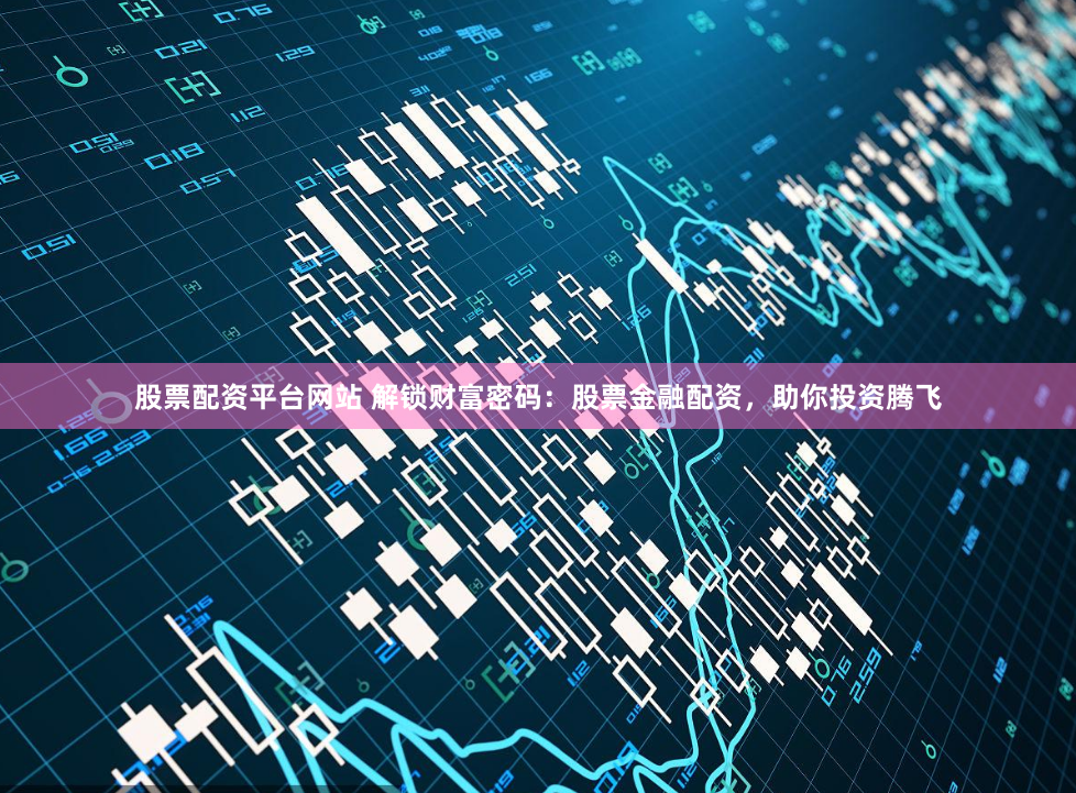 股票配资平台网站 解锁财富密码：股票金融配资，助你投资腾飞