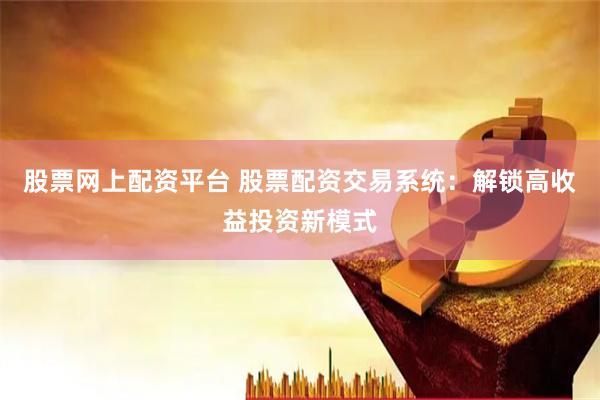 股票网上配资平台 股票配资交易系统：解锁高收益投资新模式