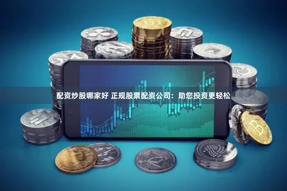 配资炒股哪家好 正规股票配资公司：助您投资更轻松