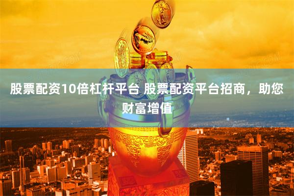 股票配资10倍杠杆平台 股票配资平台招商，助您财富增值