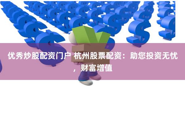 优秀炒股配资门户 杭州股票配资：助您投资无忧，财富增值