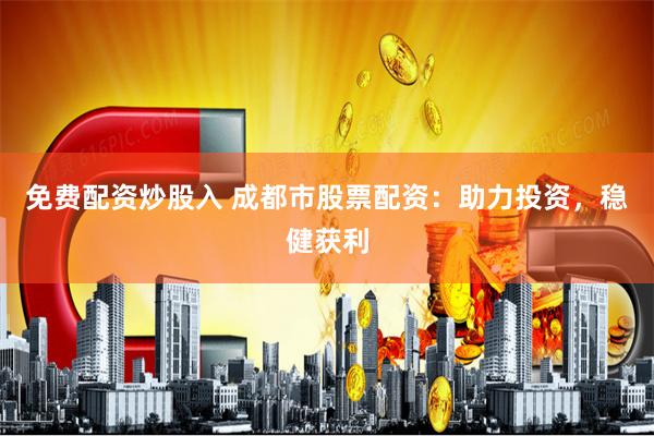 免费配资炒股入 成都市股票配资：助力投资，稳健获利