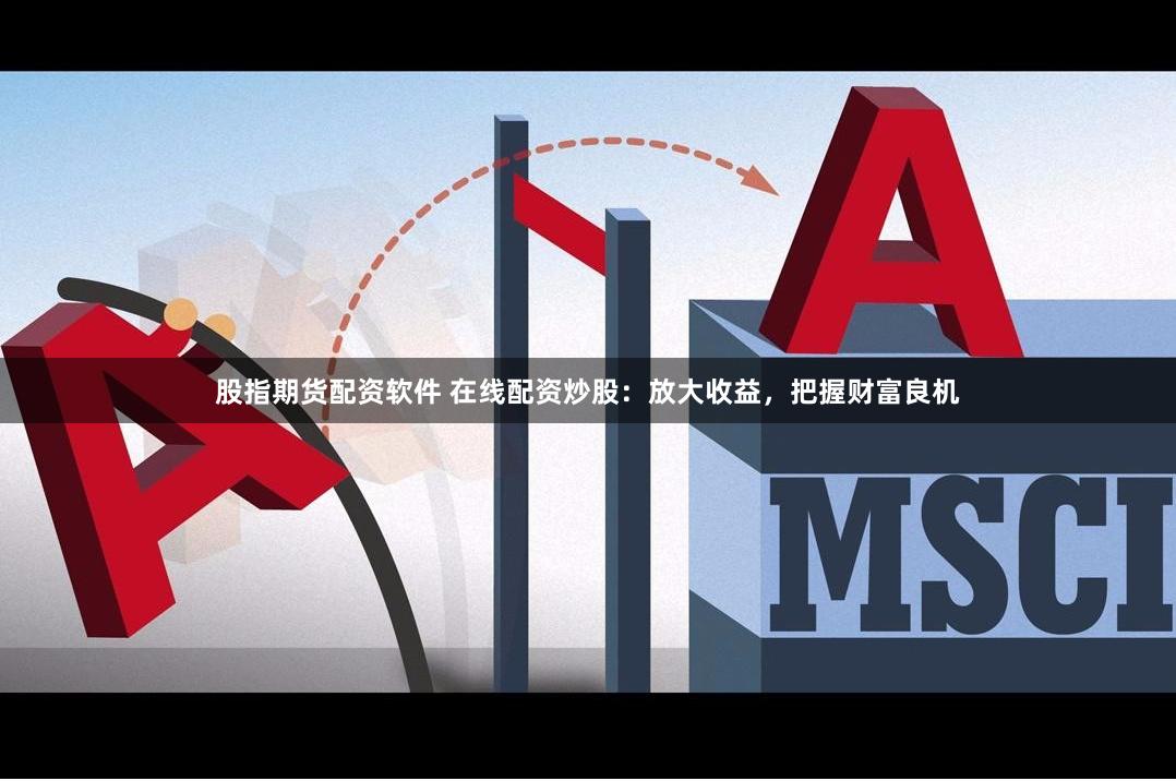股指期货配资软件 在线配资炒股:放大收益,把握财富良机