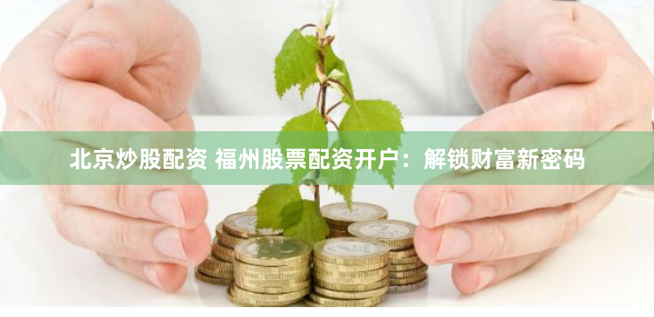 北京炒股配资 福州股票配资开户:解锁财富新密码