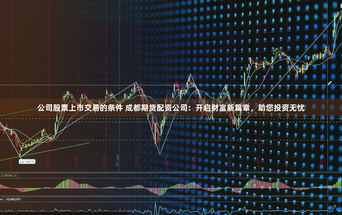 公司股票上市交易的条件 成都期货配资公司:开启财富新篇章,助您投资无忧