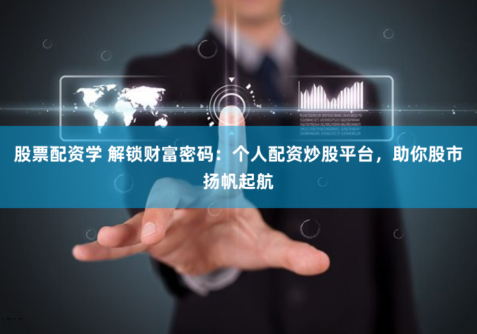 股票配资学 解锁财富密码:个人配资炒股平台,助你股市扬帆起航