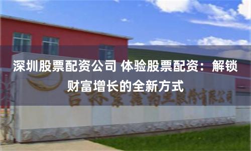 深圳股票配资公司 体验股票配资:解锁财富增长的全新方式