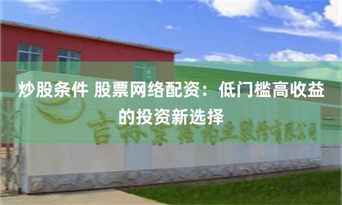 炒股条件 股票网络配资:低门槛高收益的投资新选择