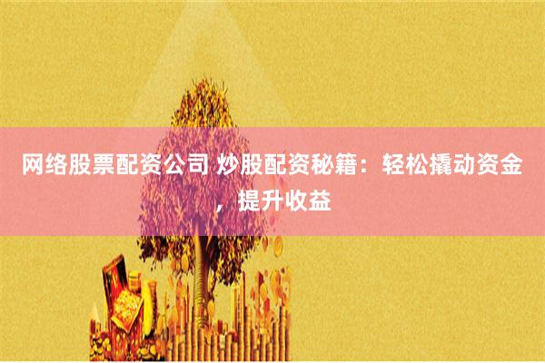 网络股票配资公司 炒股配资秘籍：轻松撬动资金，提升收益
