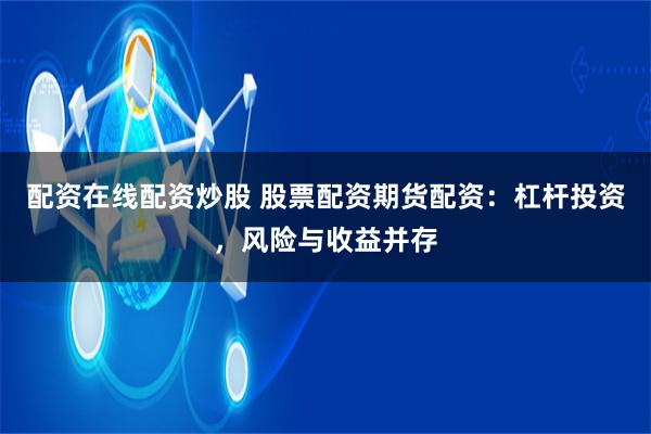配资在线配资炒股 股票配资期货配资:杠杆投资,风险与收益并存