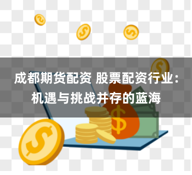成都期货配资 股票配资行业:机遇与挑战并存的蓝海