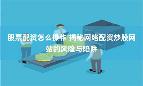 股票配资怎么操作 揭秘网络配资炒股网站的风险与陷阱