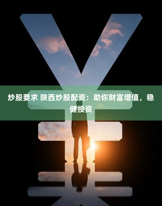 炒股要求 陕西炒股配资:助你财富增值,稳健投资