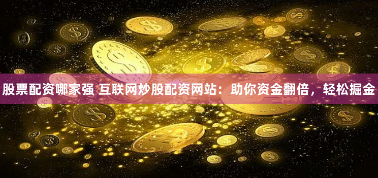 股票配资哪家强 互联网炒股配资网站:助你资金翻倍,轻松掘金