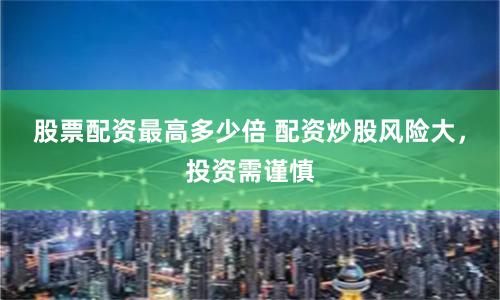 股票配资最高多少倍 配资炒股风险大,投资需谨慎