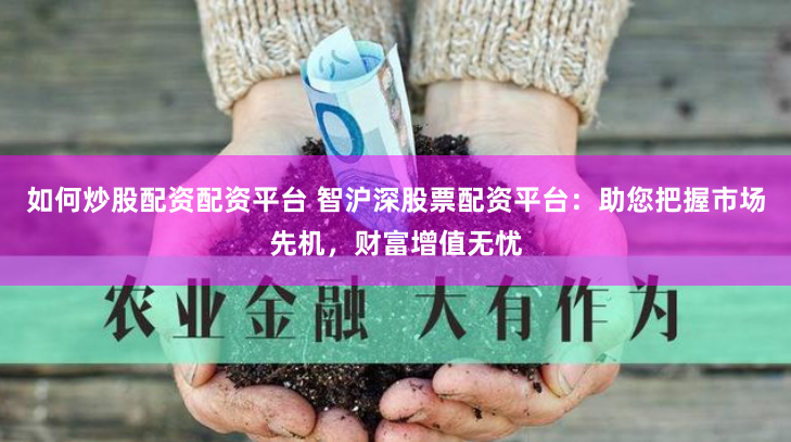 如何炒股配资配资平台 智沪深股票配资平台:助您把握市场先机,财富增值无忧
