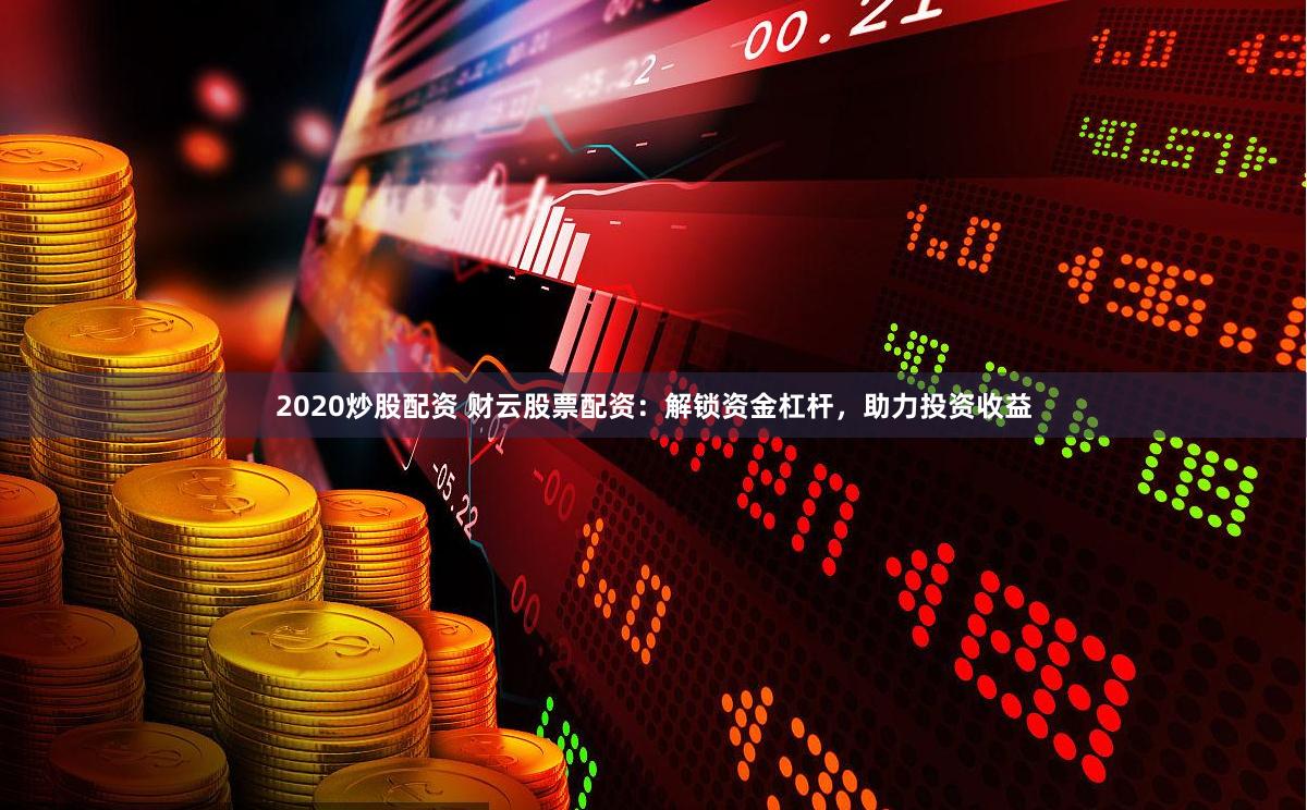 2020炒股配资 财云股票配资:解锁资金杠杆,助力投资收益