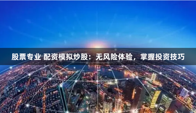 股票专业 配资模拟炒股:无风险体验,掌握投资技巧