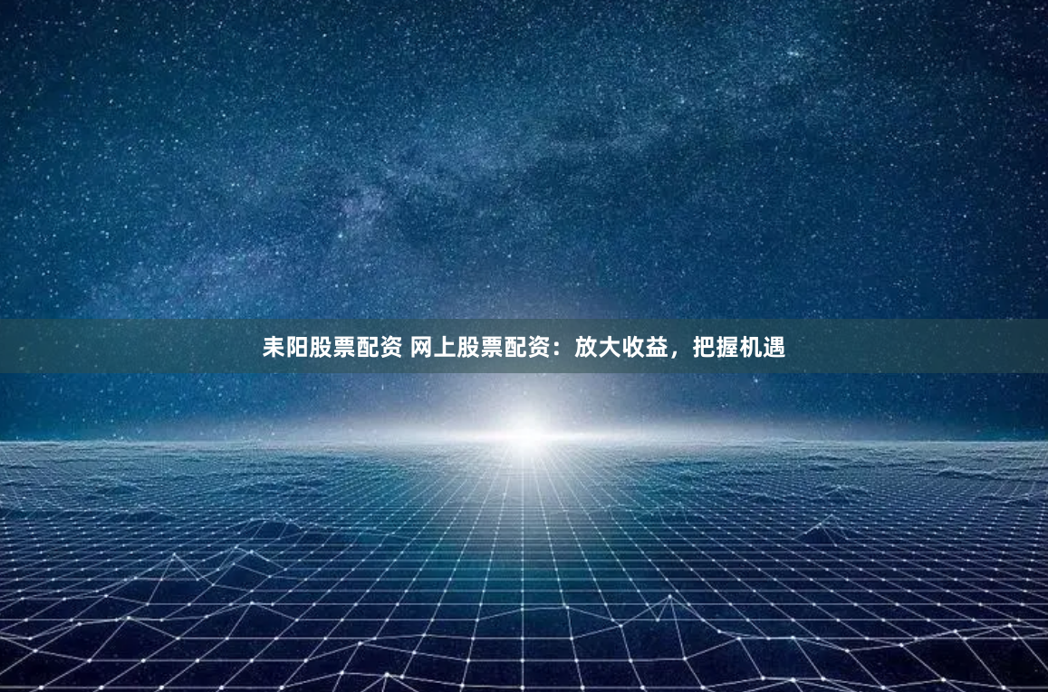 耒阳股票配资 网上股票配资：放大收益，把握机遇