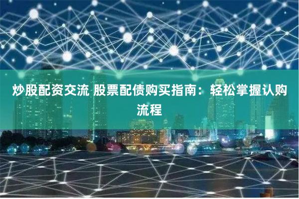 炒股配资交流 股票配债购买指南：轻松掌握认购流程