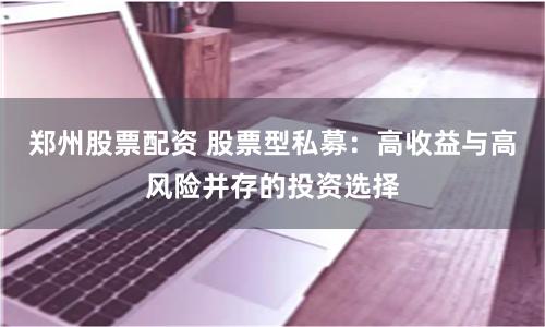 郑州股票配资 股票型私募：高收益与高风险并存的投资选择