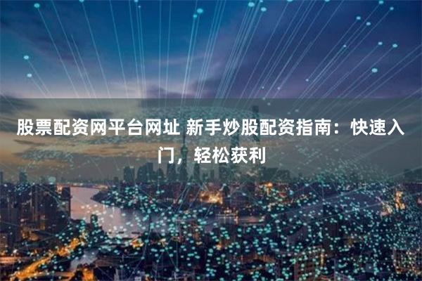 股票配资网平台网址 新手炒股配资指南：快速入门，轻松获利