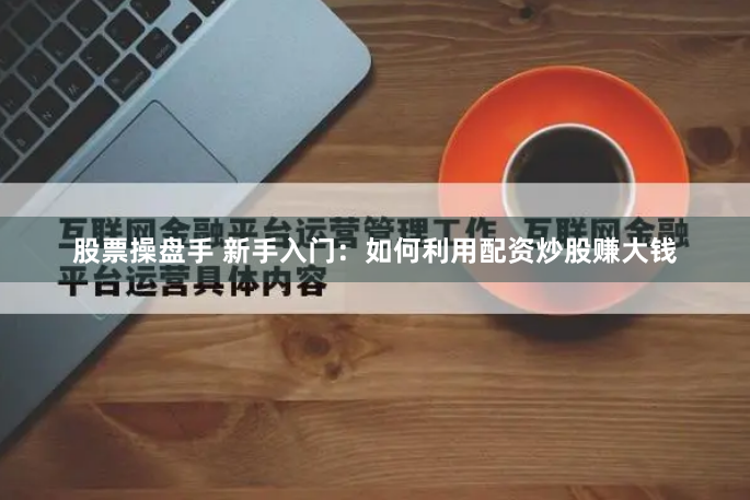 股票操盘手 新手入门:如何利用配资炒股赚大钱