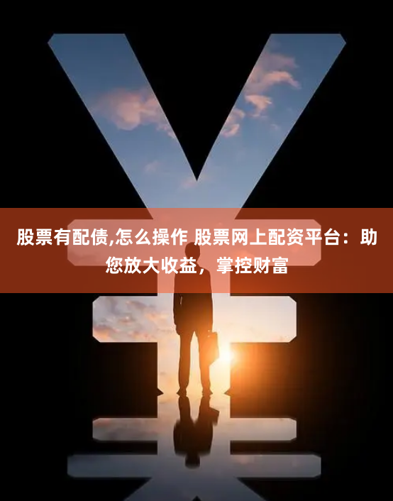 股票有配债,怎么操作 股票网上配资平台:助您放大收益,掌控财富