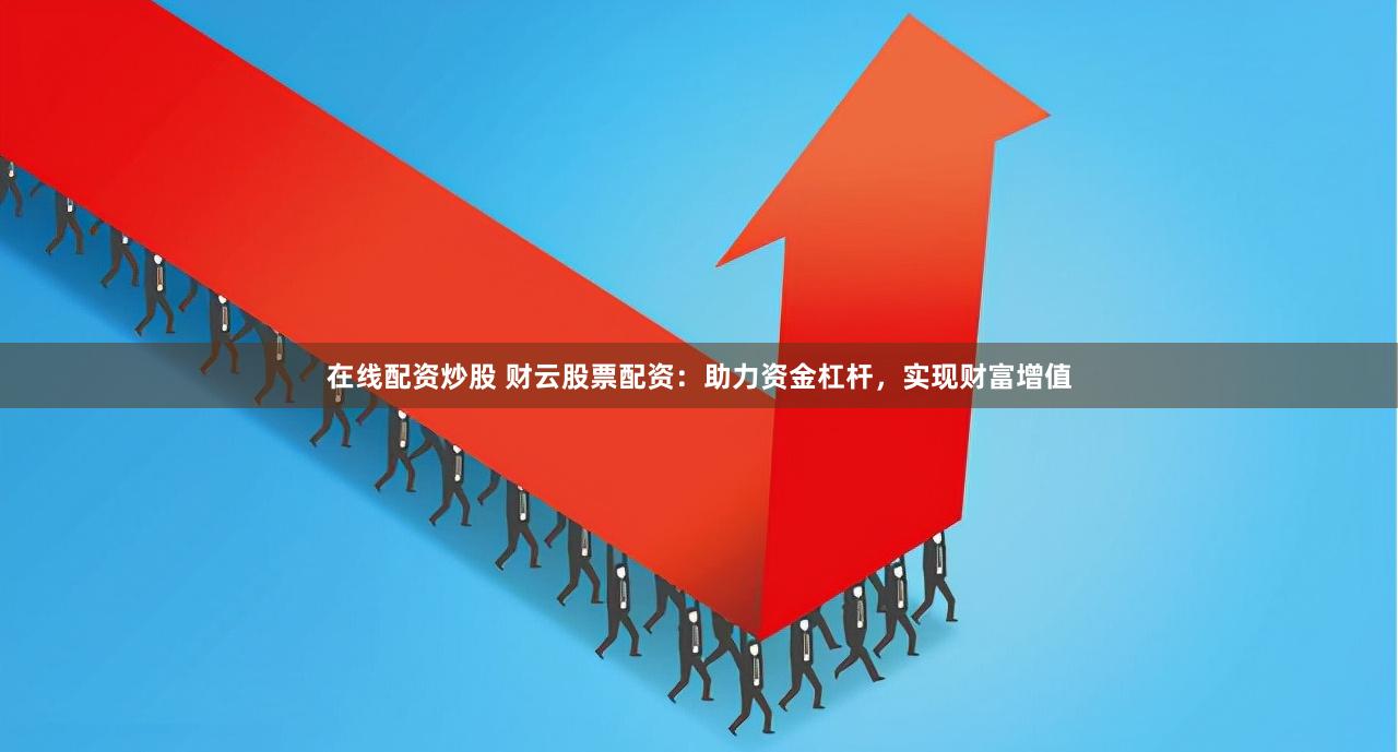 在线配资炒股 财云股票配资：助力资金杠杆，实现财富增值