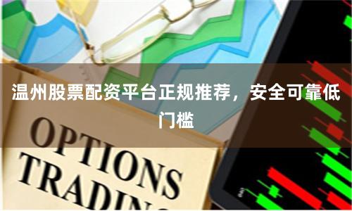 温州股票配资平台正规推荐，安全可靠低门槛