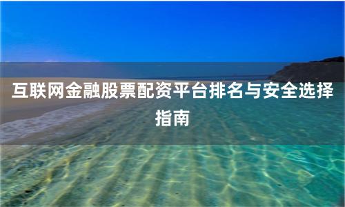互联网金融股票配资平台排名与安全选择指南