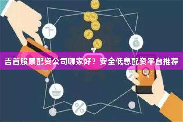 吉首股票配资公司哪家好？安全低息配资平台推荐