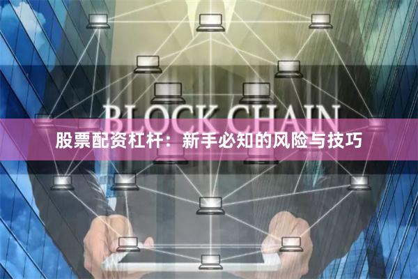 股票配资杠杆：新手必知的风险与技巧