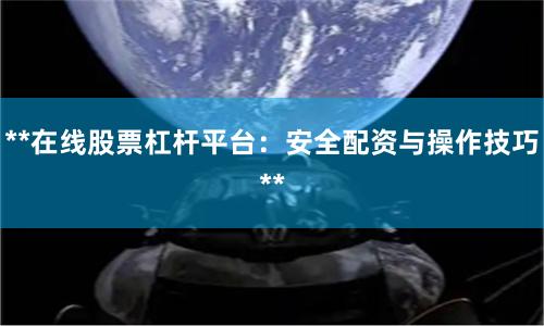 **在线股票杠杆平台：安全配资与操作技巧**