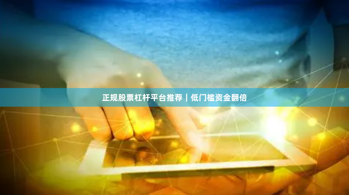 正规股票杠杆平台推荐|低门槛资金翻倍