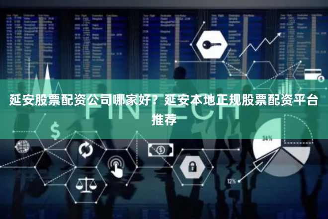 延安股票配资公司哪家好？延安本地正规股票配资平台推荐