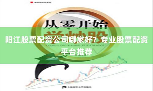 阳江股票配资公司哪家好？专业股票配资平台推荐